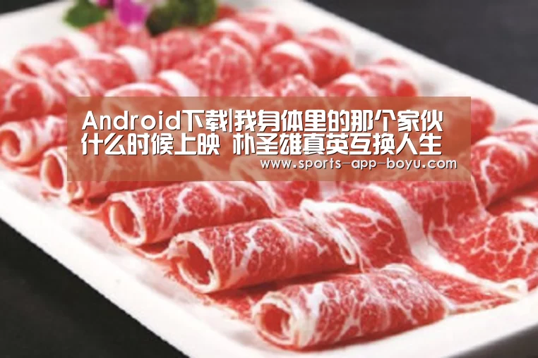 Android下载|我身体里的那个家伙什么时候上映 朴圣雄真英互换人生预告(图3) iOS下载