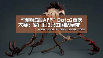 “博鱼体育APP”Dota2重庆大赛:家门口3只中国队全被淘汰(图3) 官方应用